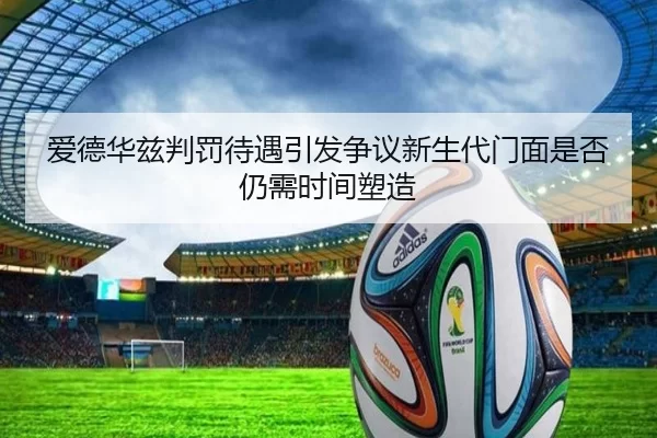 爱德华兹判罚待遇引发争议新生代门面是否仍需时间塑造